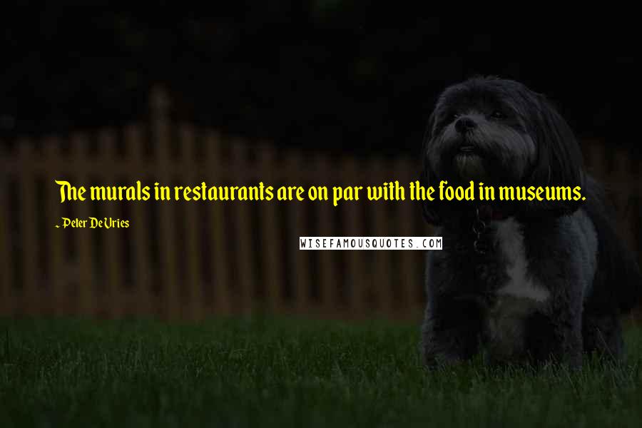 Peter De Vries Quotes: The murals in restaurants are on par with the food in museums.