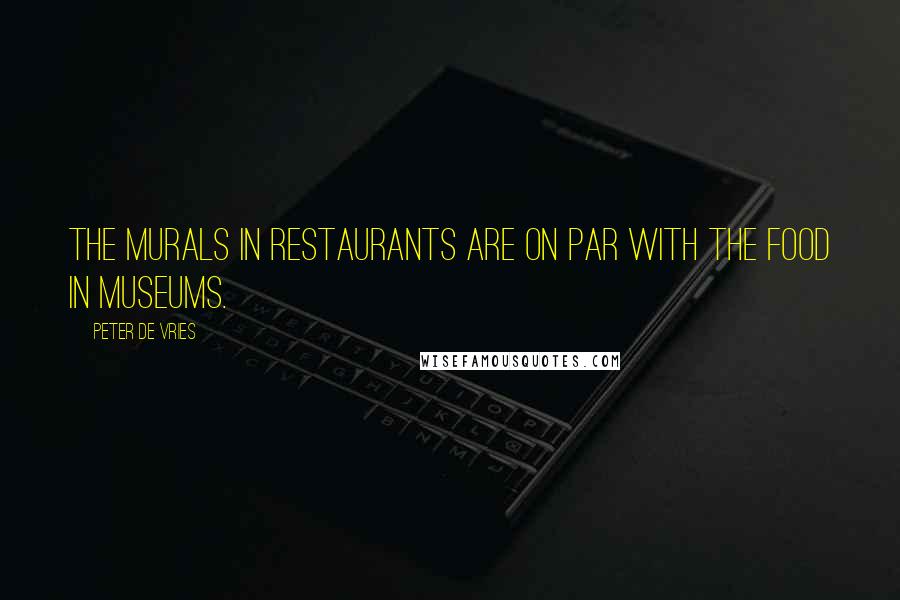 Peter De Vries Quotes: The murals in restaurants are on par with the food in museums.