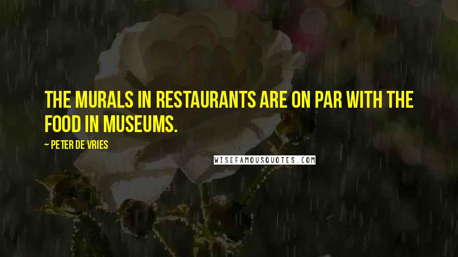 Peter De Vries Quotes: The murals in restaurants are on par with the food in museums.