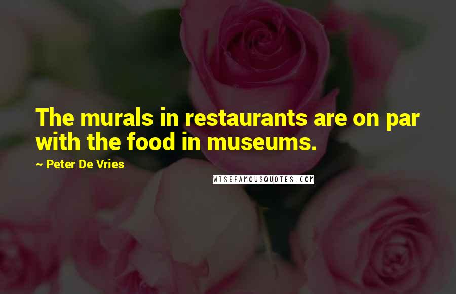 Peter De Vries Quotes: The murals in restaurants are on par with the food in museums.