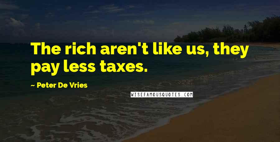 Peter De Vries Quotes: The rich aren't like us, they pay less taxes.