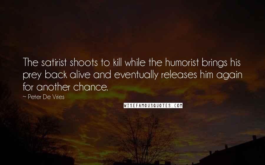 Peter De Vries Quotes: The satirist shoots to kill while the humorist brings his prey back alive and eventually releases him again for another chance.