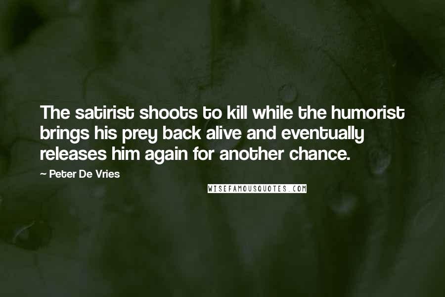 Peter De Vries Quotes: The satirist shoots to kill while the humorist brings his prey back alive and eventually releases him again for another chance.