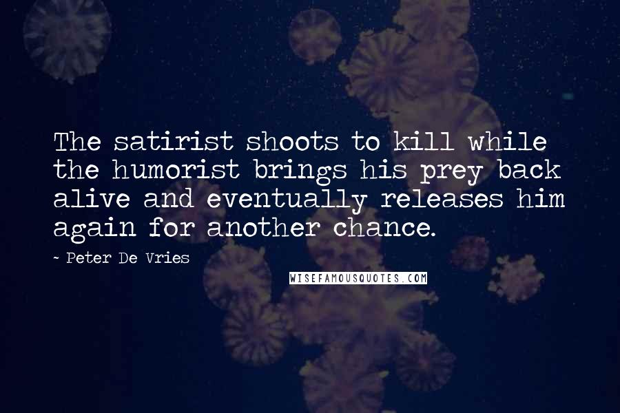 Peter De Vries Quotes: The satirist shoots to kill while the humorist brings his prey back alive and eventually releases him again for another chance.