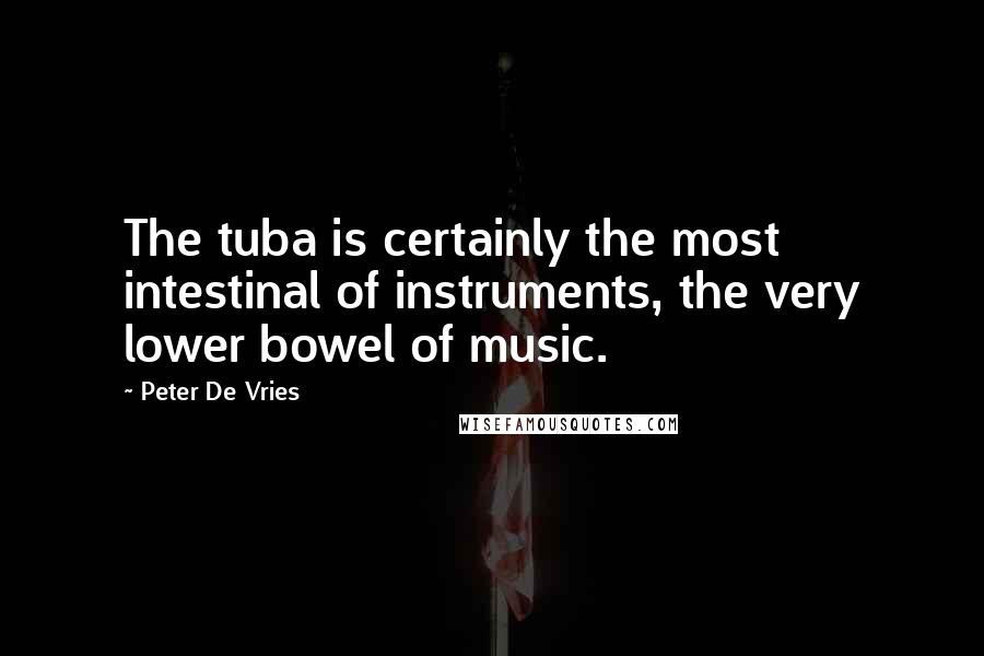 Peter De Vries Quotes: The tuba is certainly the most intestinal of instruments, the very lower bowel of music.