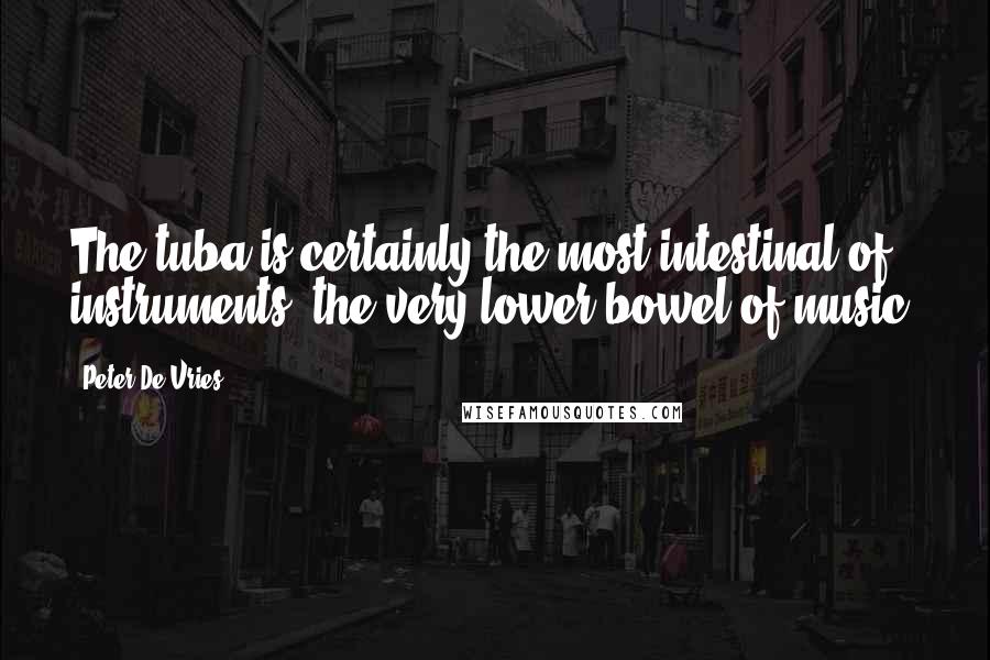 Peter De Vries Quotes: The tuba is certainly the most intestinal of instruments, the very lower bowel of music.