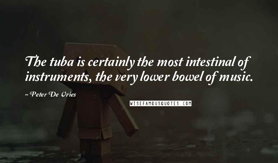 Peter De Vries Quotes: The tuba is certainly the most intestinal of instruments, the very lower bowel of music.