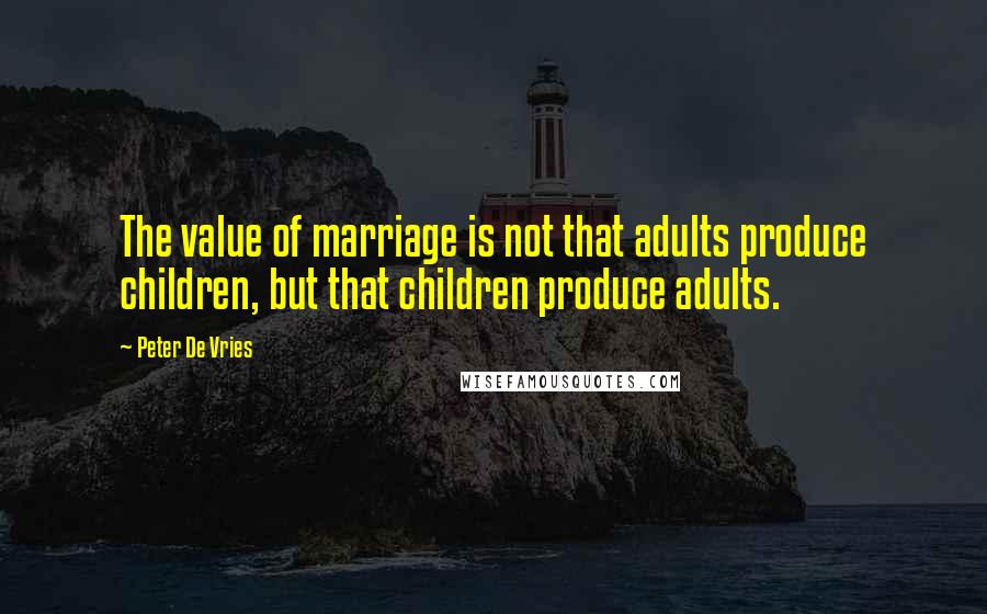 Peter De Vries Quotes: The value of marriage is not that adults produce children, but that children produce adults.