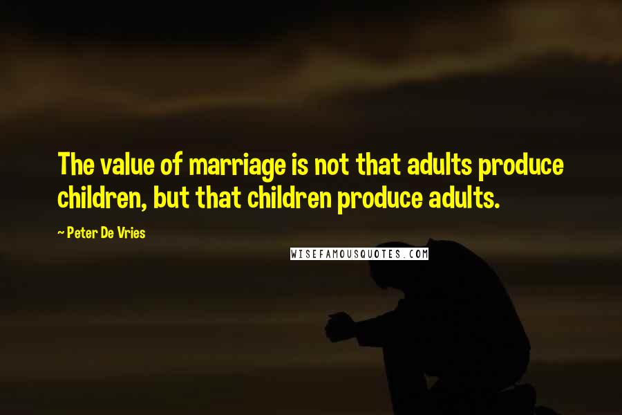 Peter De Vries Quotes: The value of marriage is not that adults produce children, but that children produce adults.