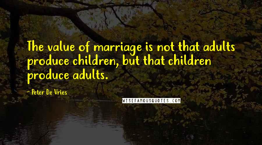 Peter De Vries Quotes: The value of marriage is not that adults produce children, but that children produce adults.