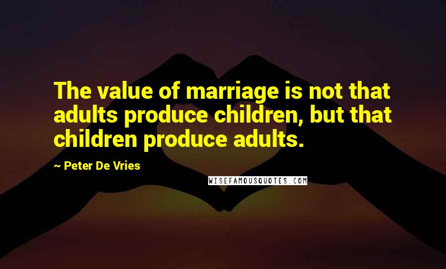 Peter De Vries Quotes: The value of marriage is not that adults produce children, but that children produce adults.
