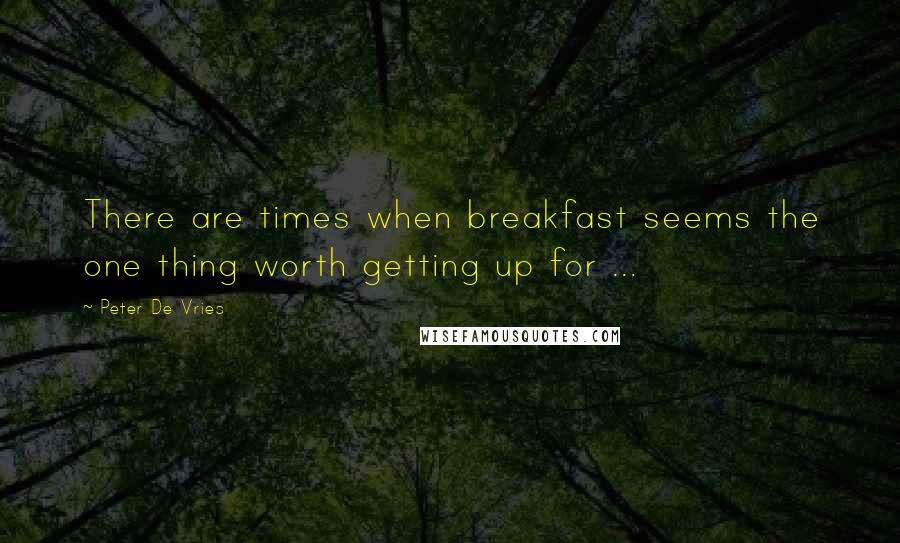 Peter De Vries Quotes: There are times when breakfast seems the one thing worth getting up for ...