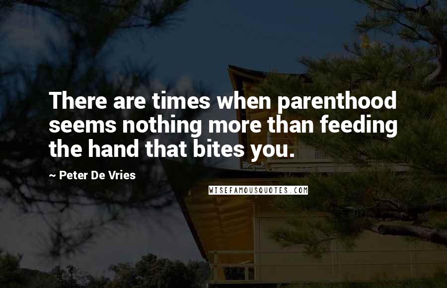 Peter De Vries Quotes: There are times when parenthood seems nothing more than feeding the hand that bites you.