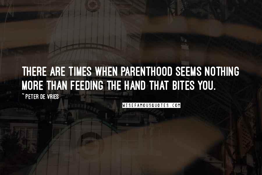 Peter De Vries Quotes: There are times when parenthood seems nothing more than feeding the hand that bites you.