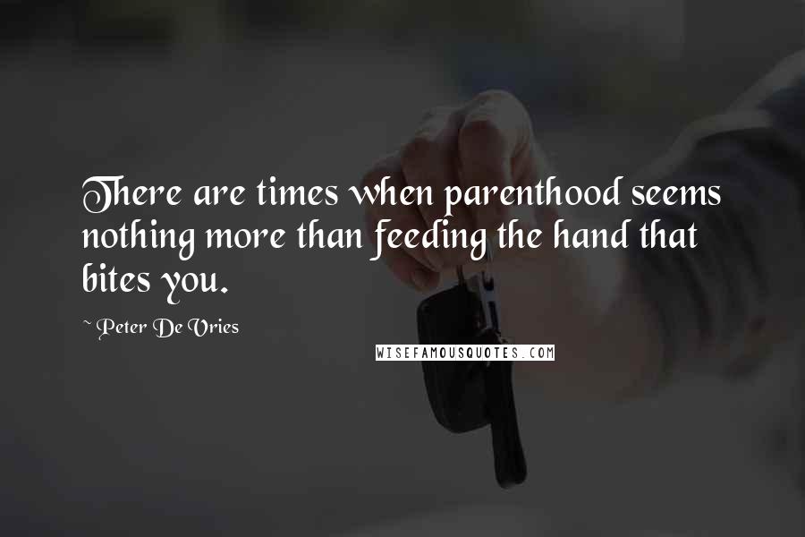 Peter De Vries Quotes: There are times when parenthood seems nothing more than feeding the hand that bites you.