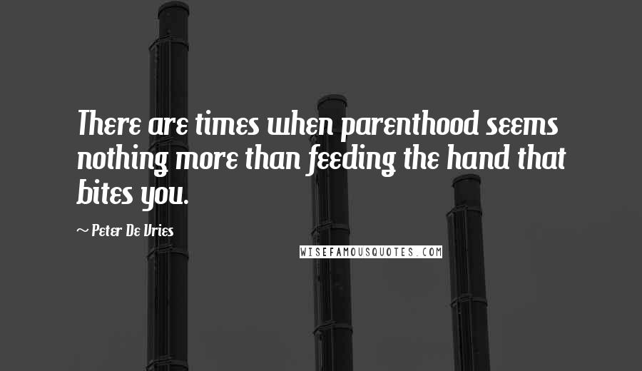 Peter De Vries Quotes: There are times when parenthood seems nothing more than feeding the hand that bites you.