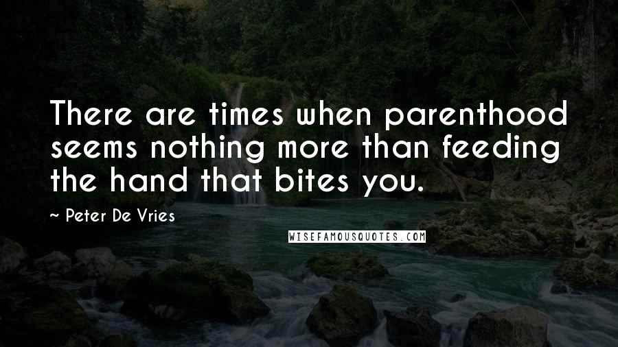 Peter De Vries Quotes: There are times when parenthood seems nothing more than feeding the hand that bites you.