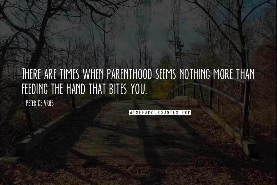 Peter De Vries Quotes: There are times when parenthood seems nothing more than feeding the hand that bites you.