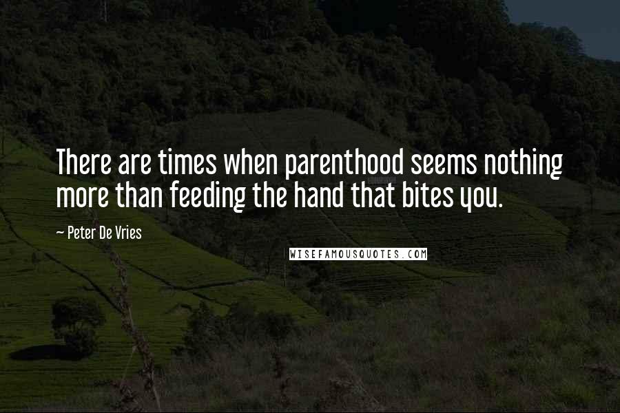 Peter De Vries Quotes: There are times when parenthood seems nothing more than feeding the hand that bites you.