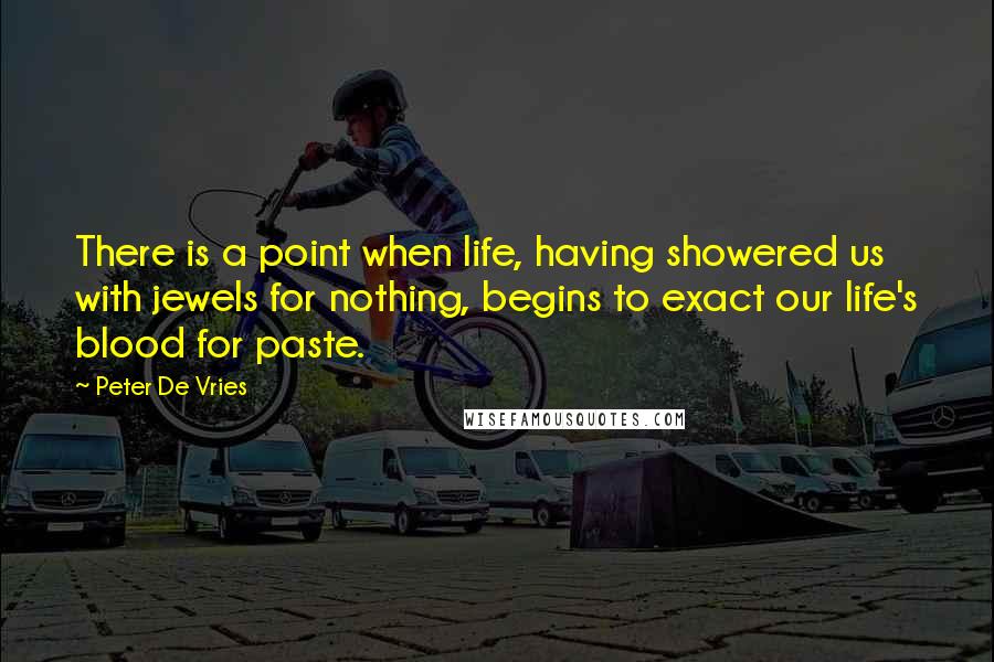 Peter De Vries Quotes: There is a point when life, having showered us with jewels for nothing, begins to exact our life's blood for paste.