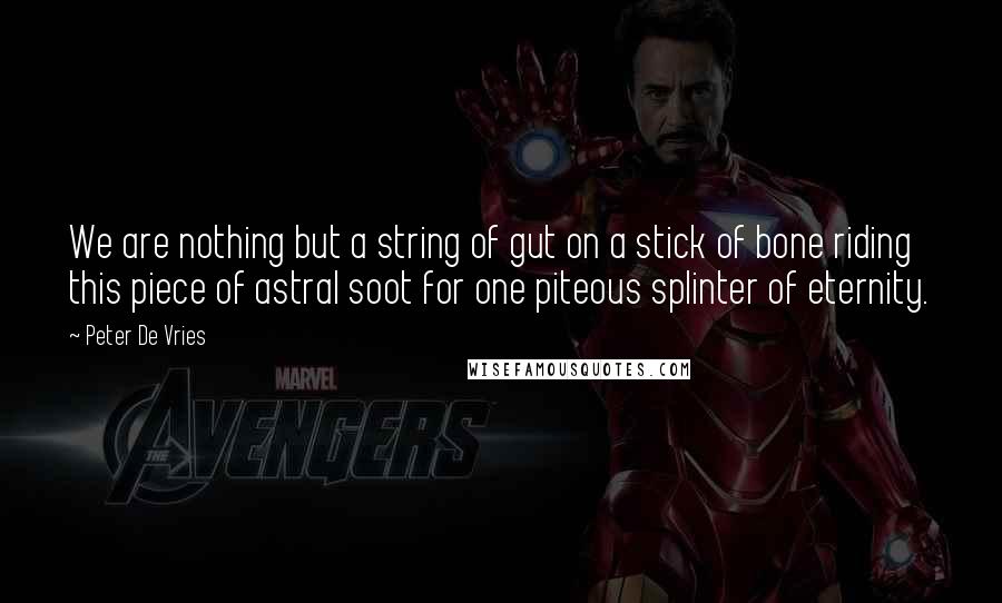 Peter De Vries Quotes: We are nothing but a string of gut on a stick of bone riding this piece of astral soot for one piteous splinter of eternity.