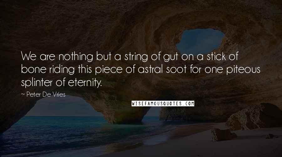 Peter De Vries Quotes: We are nothing but a string of gut on a stick of bone riding this piece of astral soot for one piteous splinter of eternity.