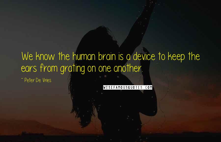 Peter De Vries Quotes: We know the human brain is a device to keep the ears from grating on one another.