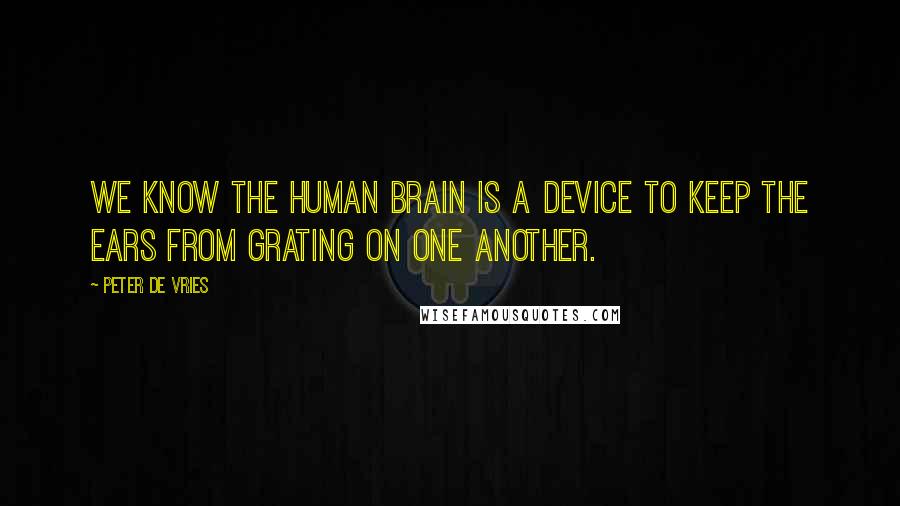 Peter De Vries Quotes: We know the human brain is a device to keep the ears from grating on one another.