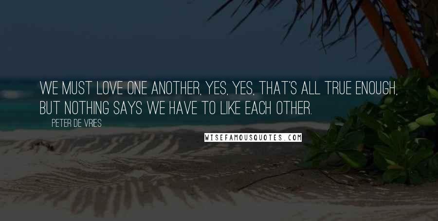 Peter De Vries Quotes: We must love one another, yes, yes, that's all true enough, but nothing says we have to like each other.