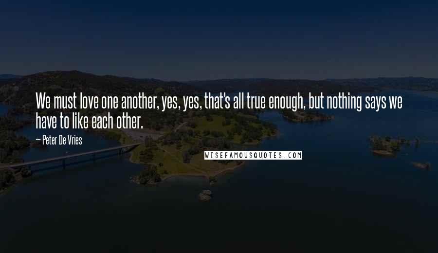 Peter De Vries Quotes: We must love one another, yes, yes, that's all true enough, but nothing says we have to like each other.