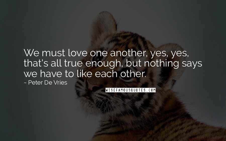 Peter De Vries Quotes: We must love one another, yes, yes, that's all true enough, but nothing says we have to like each other.