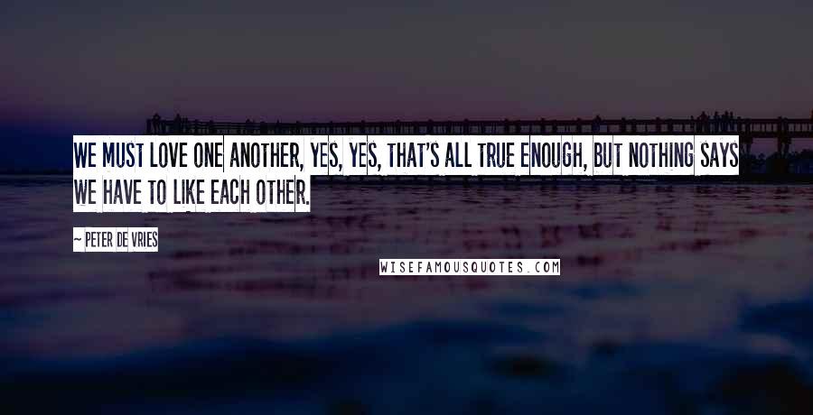 Peter De Vries Quotes: We must love one another, yes, yes, that's all true enough, but nothing says we have to like each other.