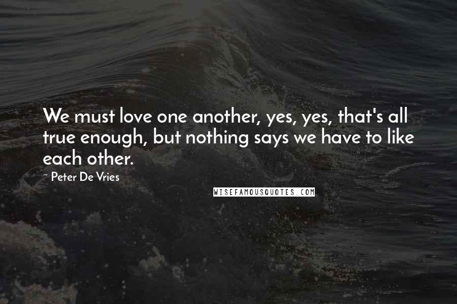 Peter De Vries Quotes: We must love one another, yes, yes, that's all true enough, but nothing says we have to like each other.