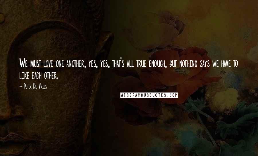 Peter De Vries Quotes: We must love one another, yes, yes, that's all true enough, but nothing says we have to like each other.