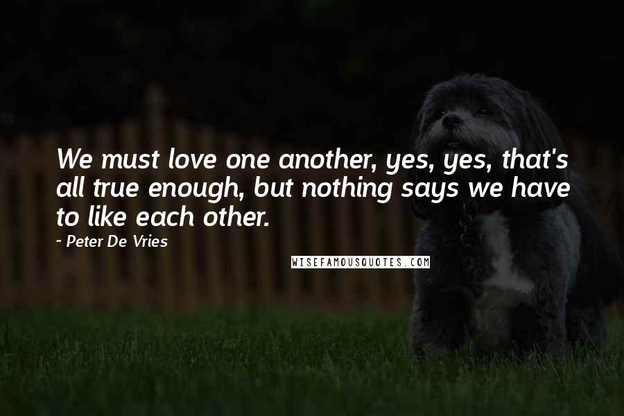 Peter De Vries Quotes: We must love one another, yes, yes, that's all true enough, but nothing says we have to like each other.