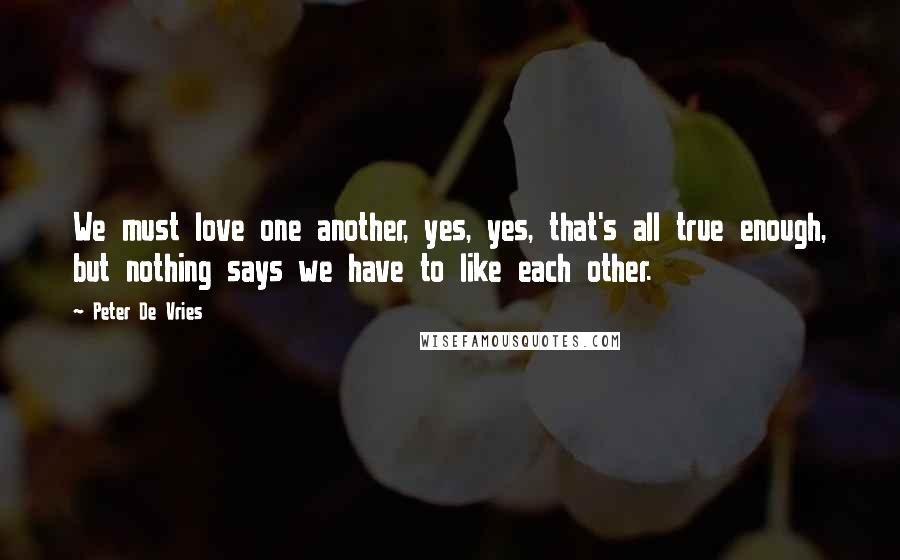 Peter De Vries Quotes: We must love one another, yes, yes, that's all true enough, but nothing says we have to like each other.