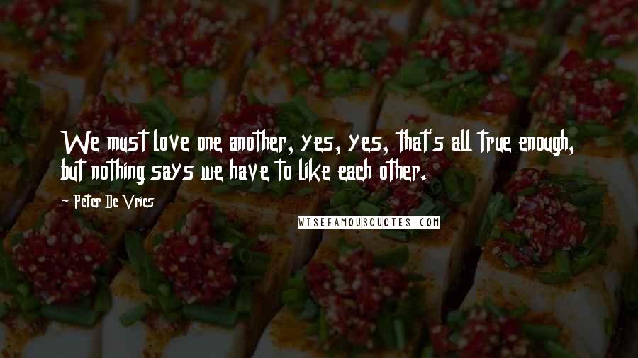 Peter De Vries Quotes: We must love one another, yes, yes, that's all true enough, but nothing says we have to like each other.