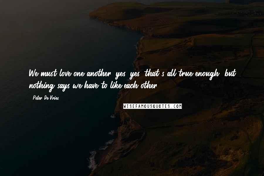 Peter De Vries Quotes: We must love one another, yes, yes, that's all true enough, but nothing says we have to like each other.