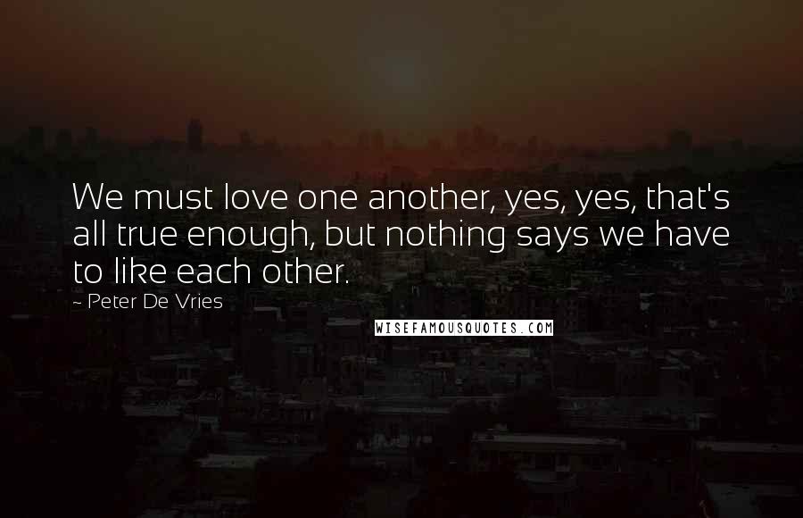 Peter De Vries Quotes: We must love one another, yes, yes, that's all true enough, but nothing says we have to like each other.