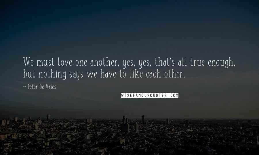 Peter De Vries Quotes: We must love one another, yes, yes, that's all true enough, but nothing says we have to like each other.