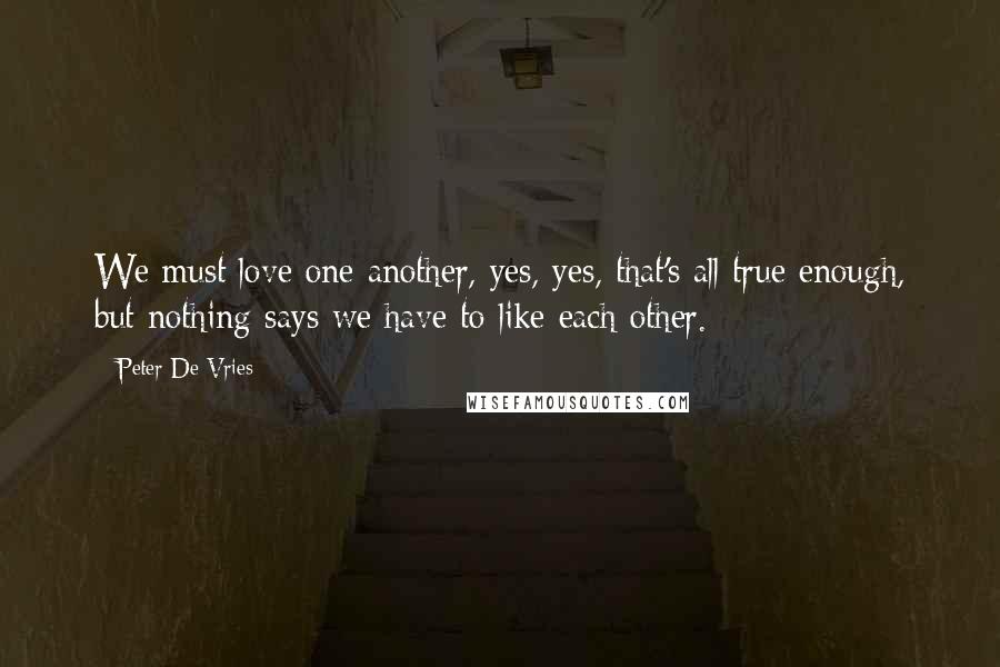 Peter De Vries Quotes: We must love one another, yes, yes, that's all true enough, but nothing says we have to like each other.