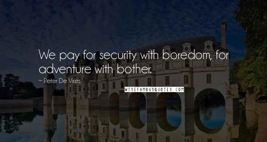 Peter De Vries Quotes: We pay for security with boredom, for adventure with bother.