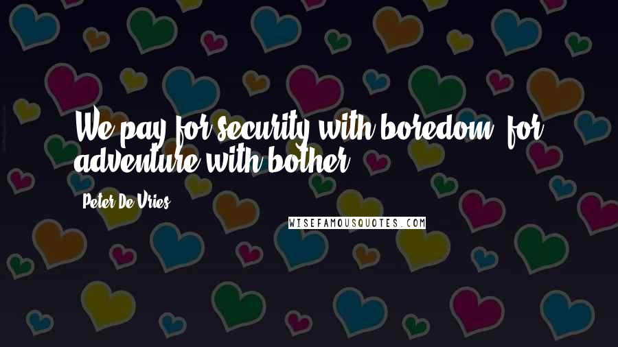 Peter De Vries Quotes: We pay for security with boredom, for adventure with bother.