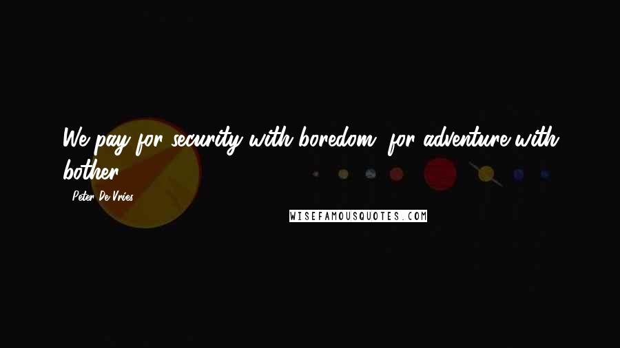 Peter De Vries Quotes: We pay for security with boredom, for adventure with bother.