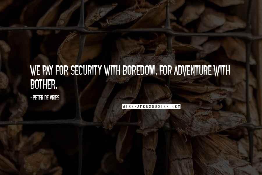 Peter De Vries Quotes: We pay for security with boredom, for adventure with bother.