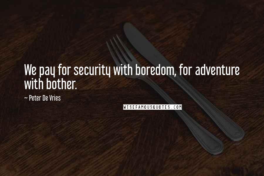 Peter De Vries Quotes: We pay for security with boredom, for adventure with bother.