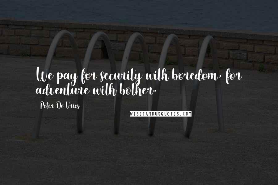 Peter De Vries Quotes: We pay for security with boredom, for adventure with bother.