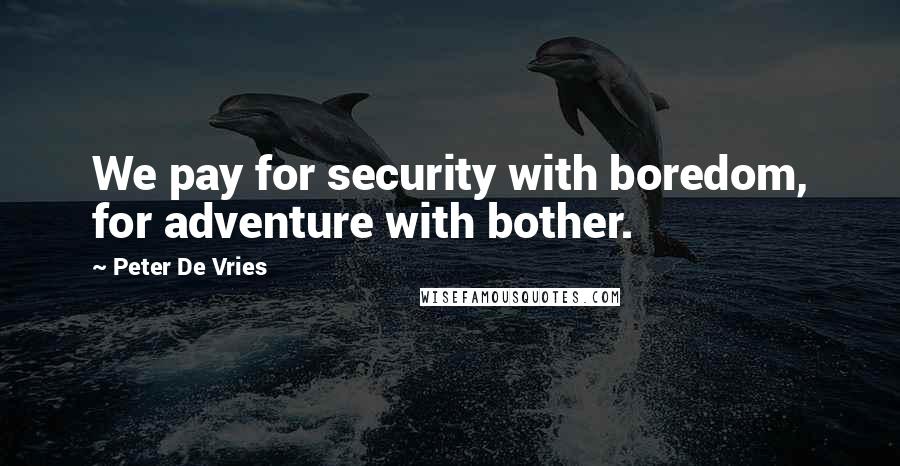 Peter De Vries Quotes: We pay for security with boredom, for adventure with bother.