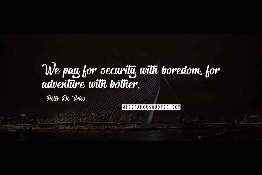 Peter De Vries Quotes: We pay for security with boredom, for adventure with bother.