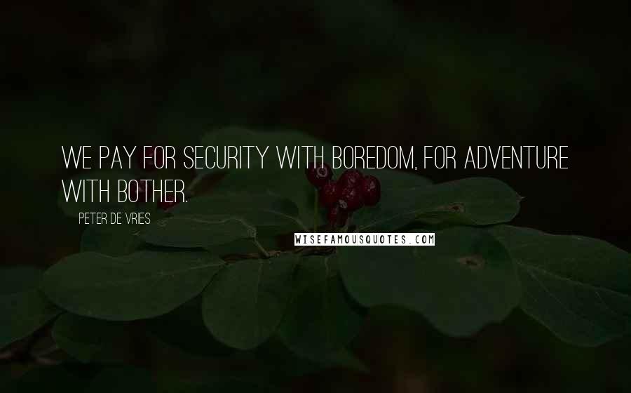 Peter De Vries Quotes: We pay for security with boredom, for adventure with bother.